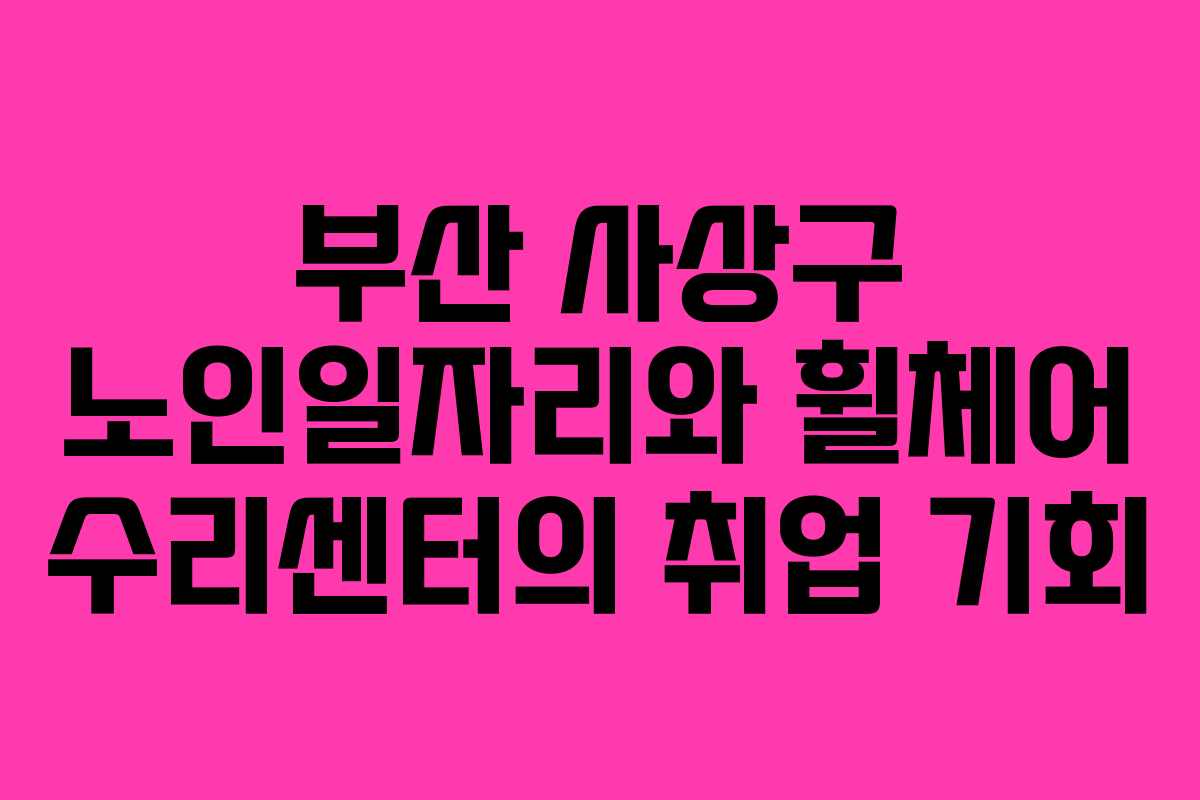 부산 사상구 노인일자리와 휠체어 수리센터의 취업 기회