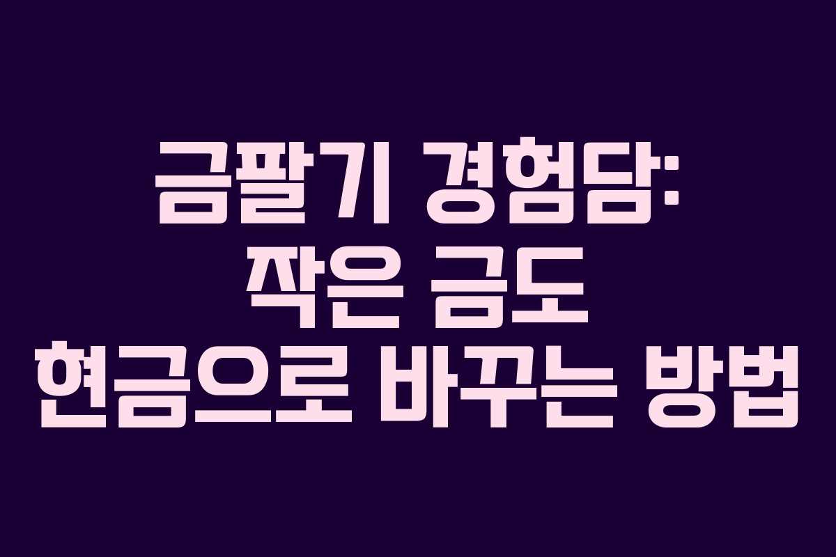 금팔기 경험담: 작은 금도 현금으로 바꾸는 방법