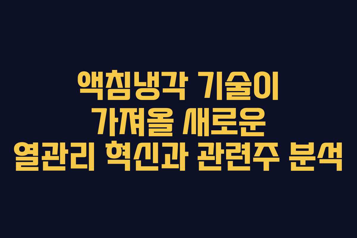 액침냉각 기술이 가져올 새로운 열관리 혁신과 관련주 분석