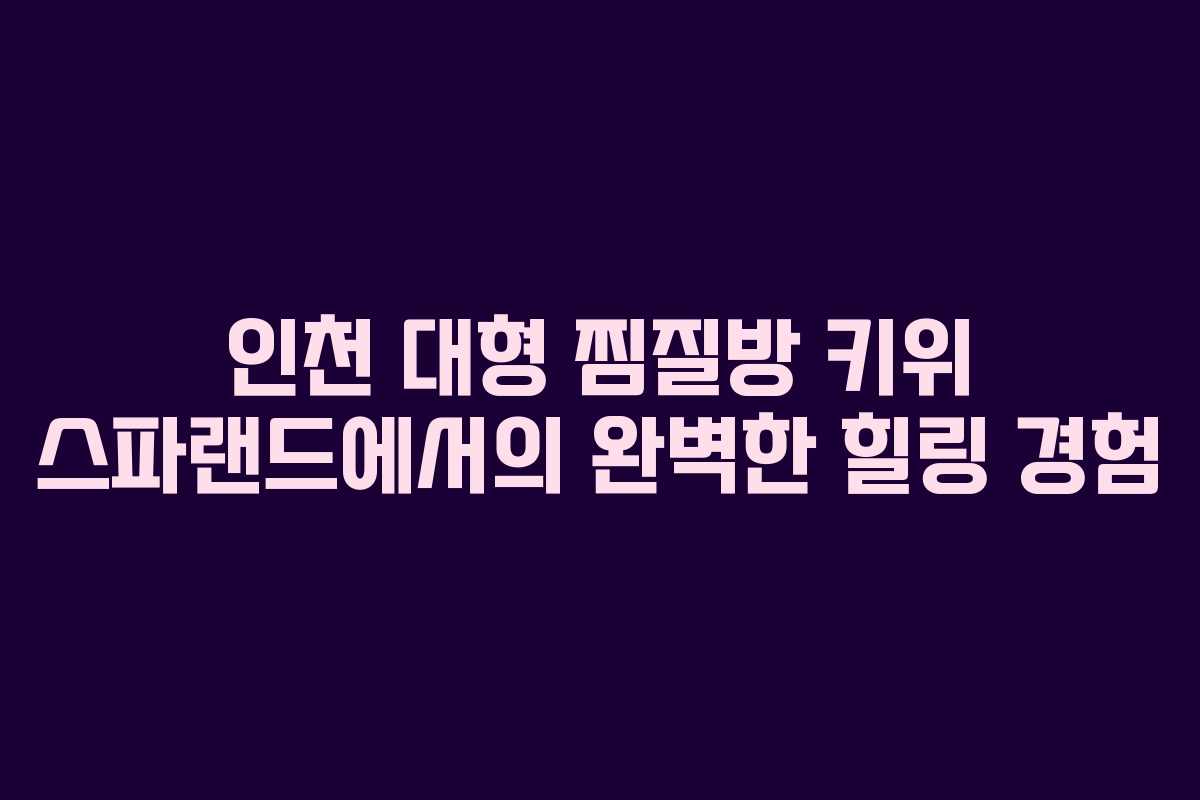 인천 대형 찜질방 키위 스파랜드에서의 완벽한 힐링 경험