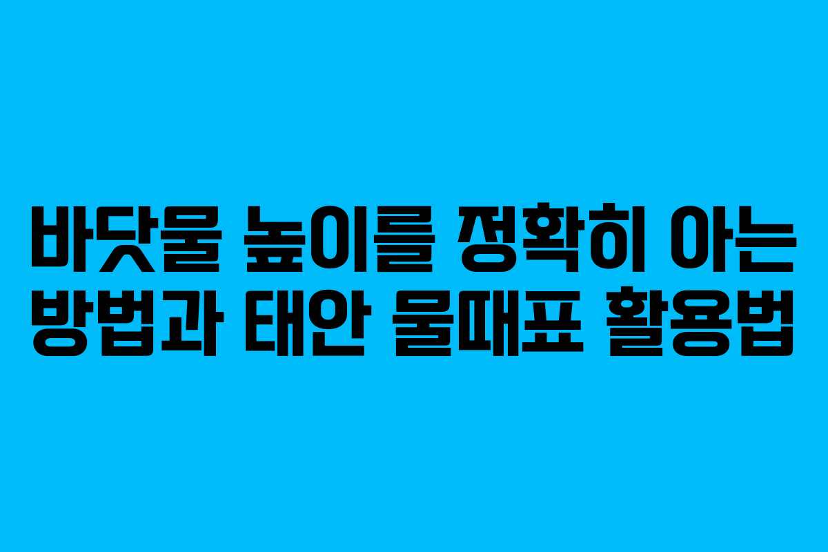바닷물 높이를 정확히 아는 방법과 태안 물때표 활용법