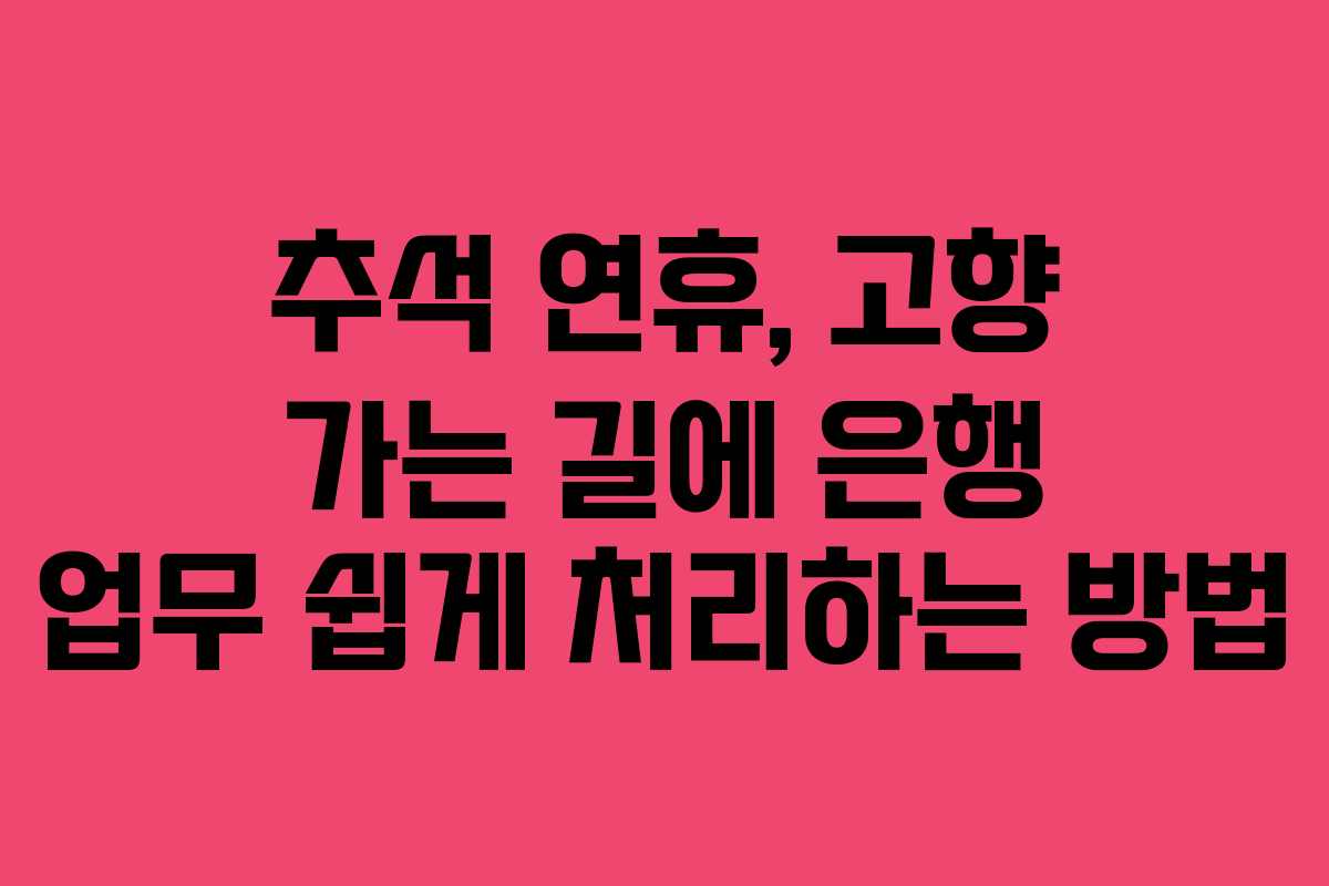 추석 연휴, 고향 가는 길에 은행 업무 쉽게 처리하는 방법