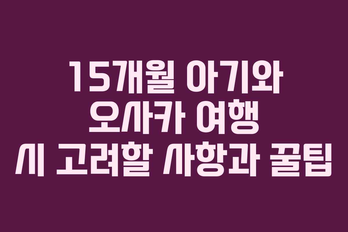 15개월 아기와 오사카 여행 시 고려할 사항과 꿀팁
