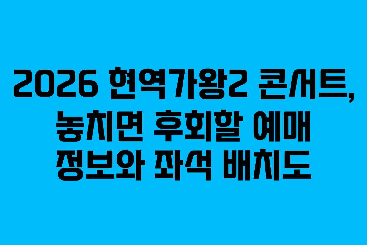 2026 현역가왕2 콘서트, 놓치면 후회할 예매 정보와 좌석 배치도