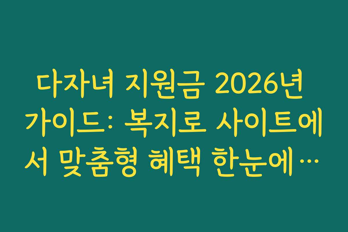 다자녀 지원금 2026년 가이드: 복지로 사이트에서 맞춤형 혜택 한눈에 보기