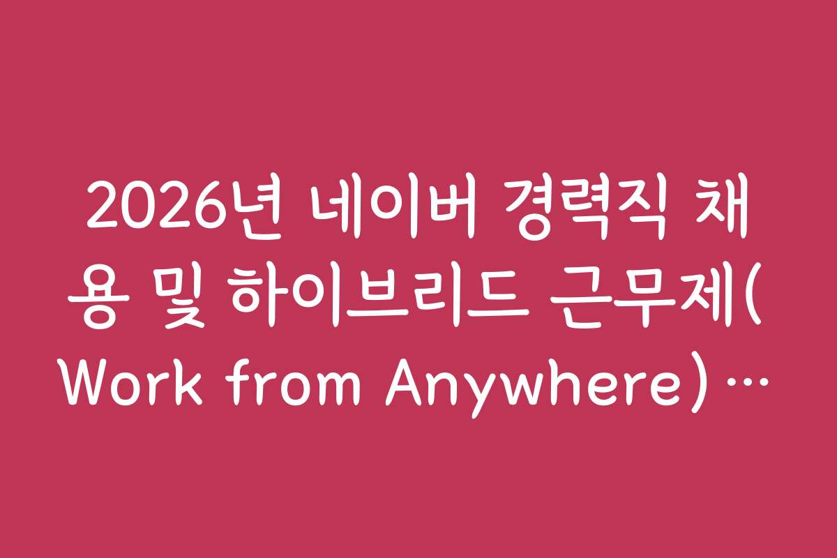 2026년 네이버 경력직 채용 및 하이브리드 근무제(Work from Anywhere) 규정