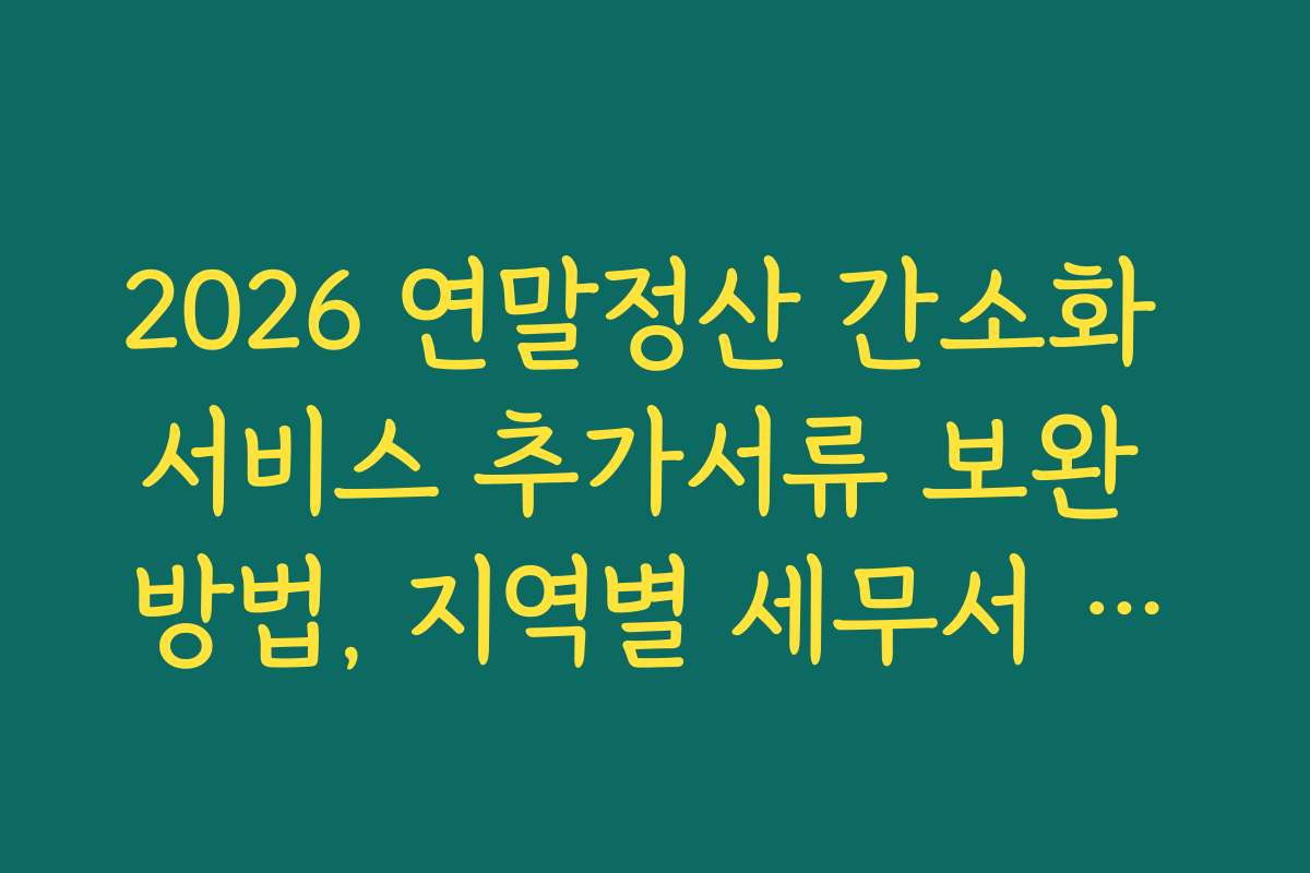 2026 연말정산 간소화 서비스 추가서류 보완 방법, 지역별 세무서 제출 방법과 차이점