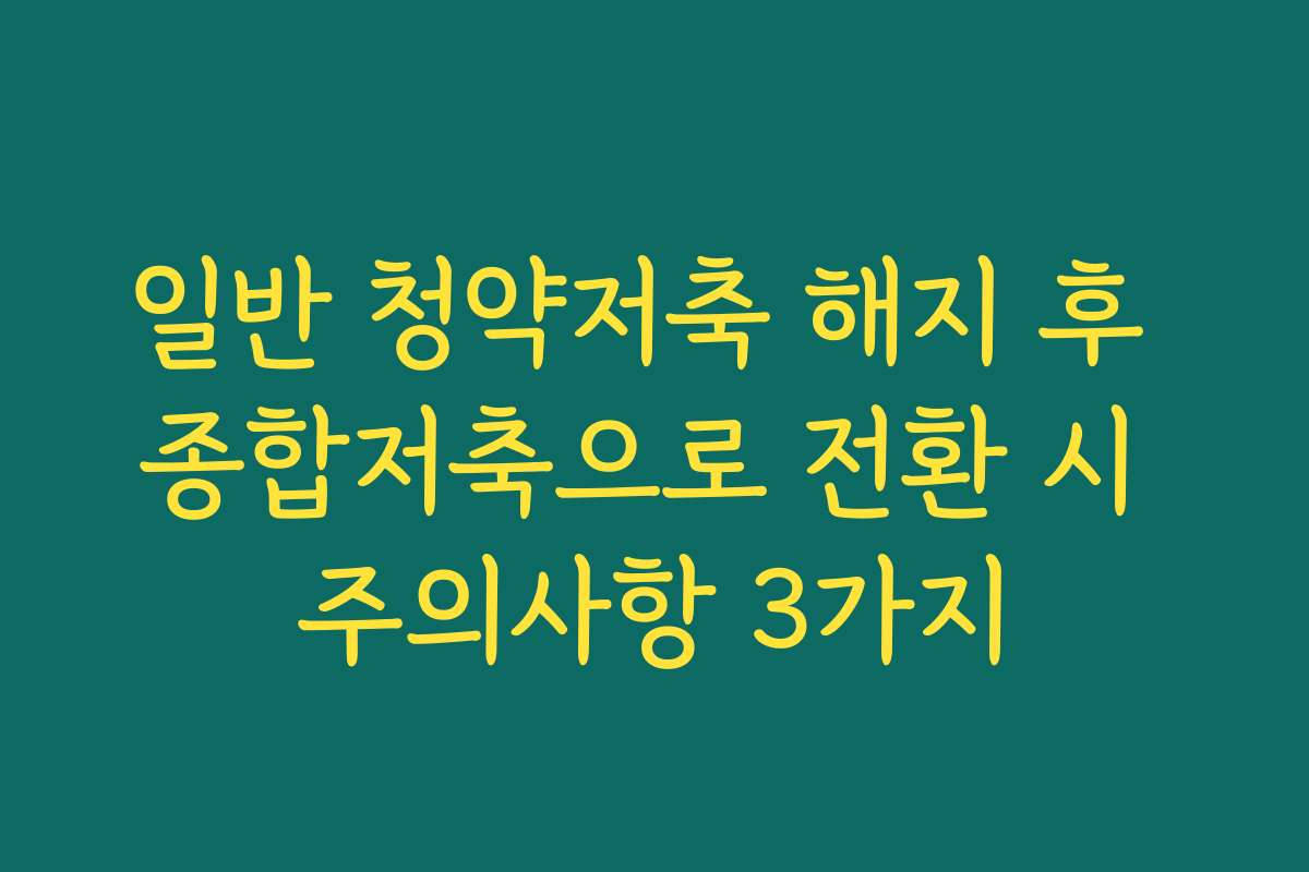 일반 청약저축 해지 후 종합저축으로 전환 시 주의사항 3가지