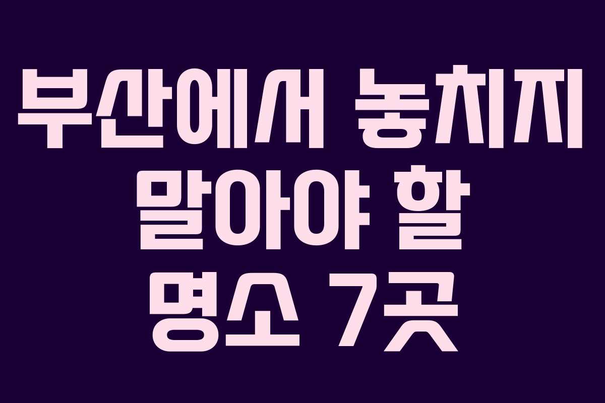 부산에서 놓치지 말아야 할 명소 7곳