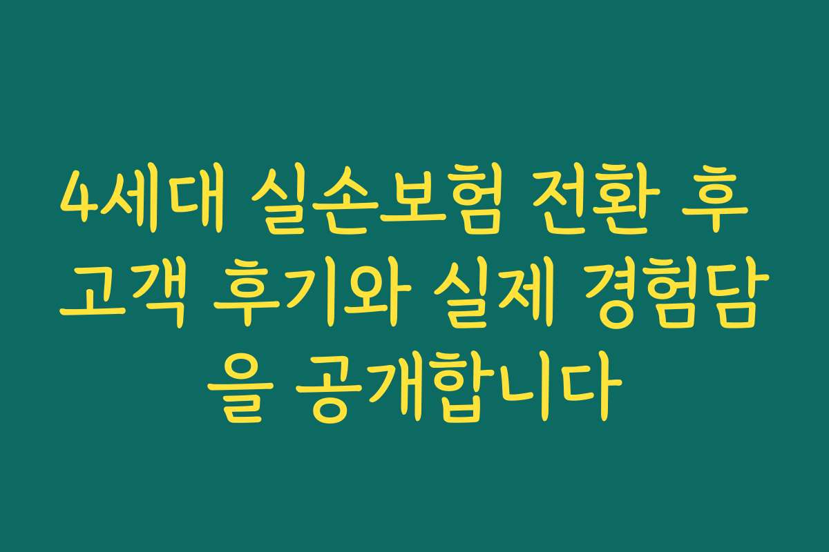 4세대 실손보험 전환 후 고객 후기와 실제 경험담을 공개합니다