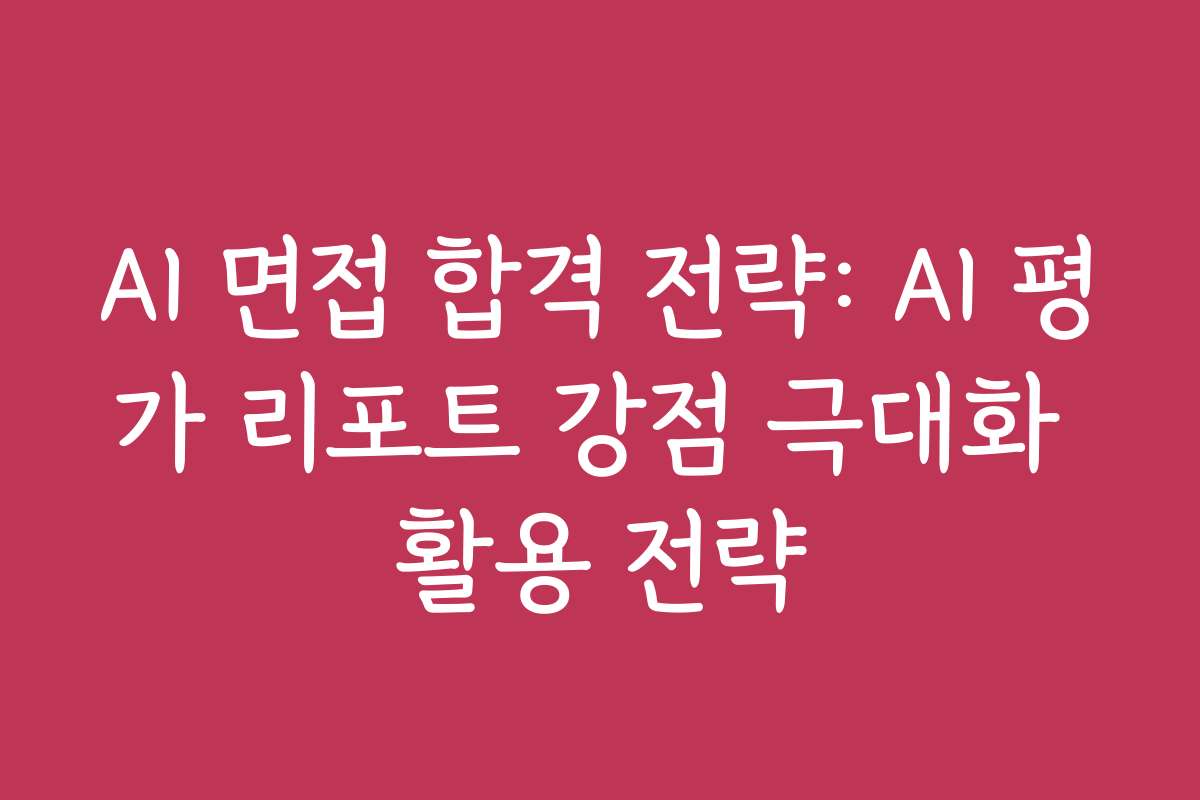 AI 면접 합격 전략: AI 평가 리포트 강점 극대화 활용 전략