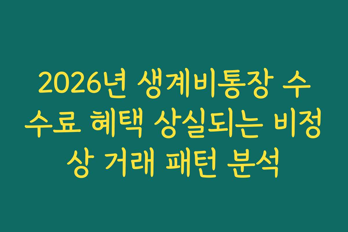 2026년 생계비통장 수수료 혜택 상실되는 비정상 거래 패턴 분석