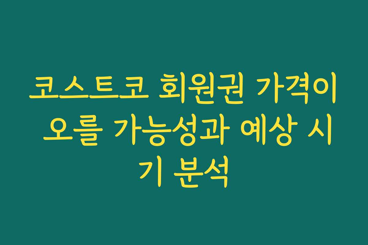 코스트코 회원권 가격이 오를 가능성과 예상 시기 분석