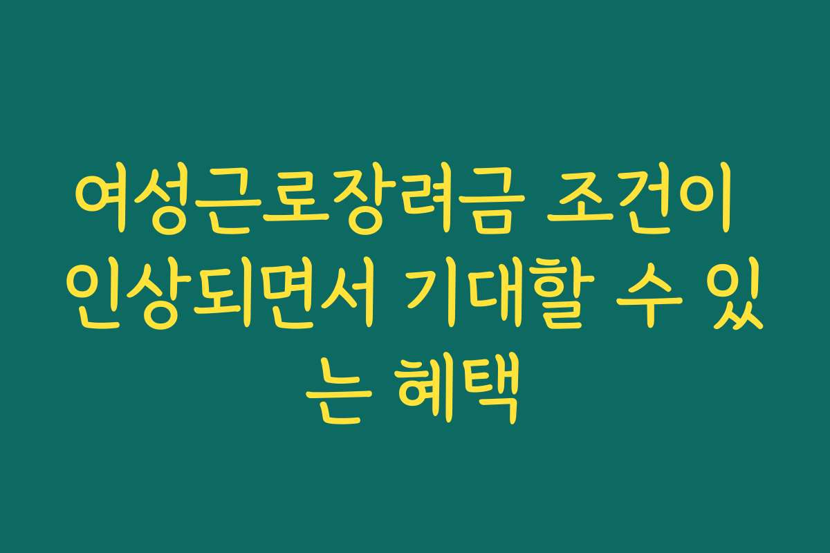 여성근로장려금 조건이 인상되면서 기대할 수 있는 혜택