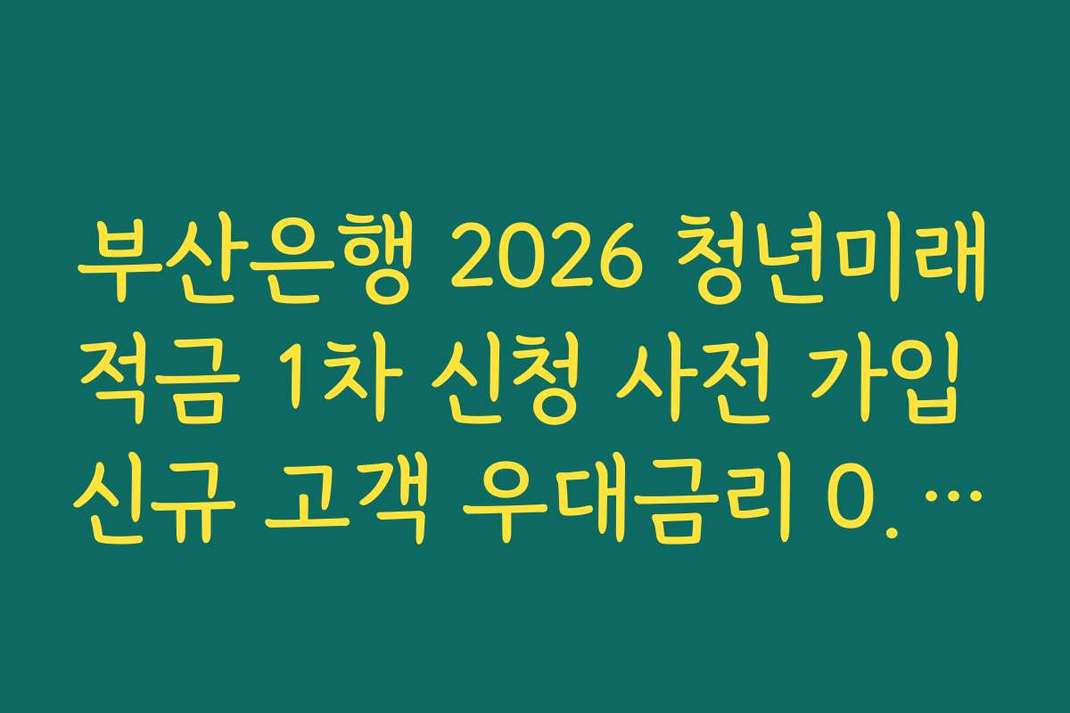 부산은행 2026 청년미래적금 1차 신청 사전 가입 신규 고객 우대금리 0.5퍼센트 조건