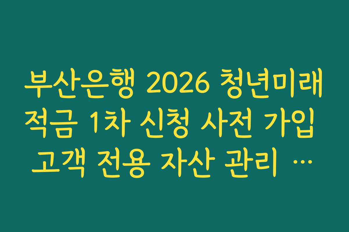 부산은행 2026 청년미래적금 1차 신청 사전 가입 고객 전용 자산 관리 리포트 제공