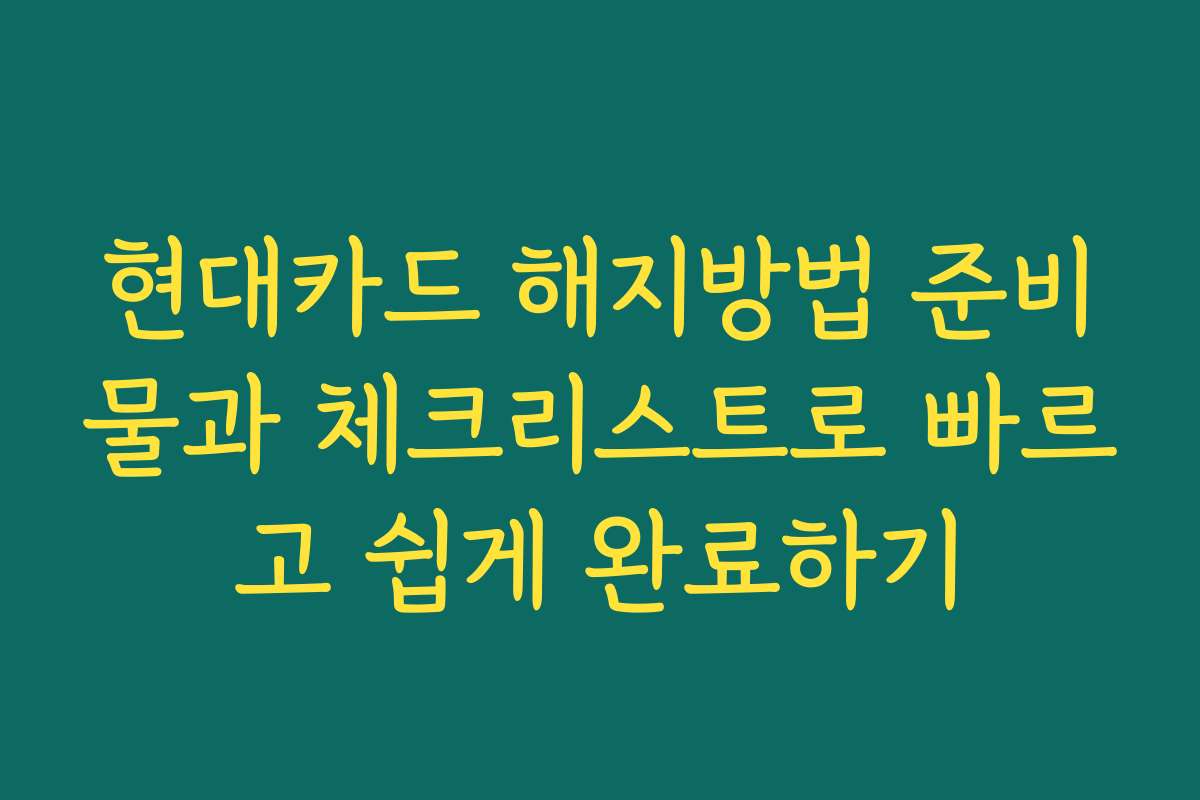 현대카드 해지방법 준비물과 체크리스트로 빠르고 쉽게 완료하기