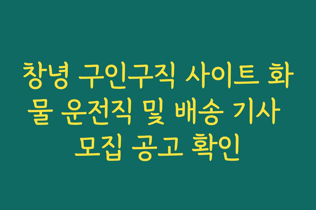 창녕 구인구직 사이트 화물 운전직 및 배송 기사 모집 공고 확인