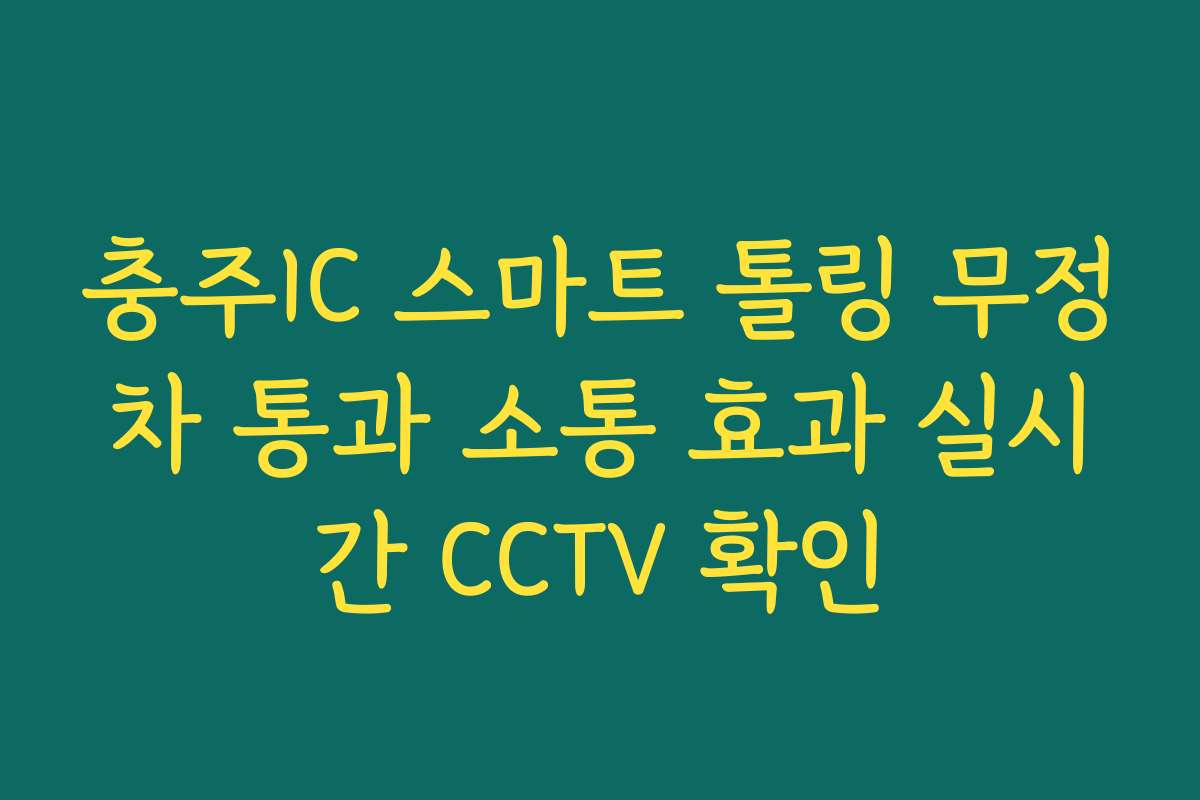 충주IC 스마트 톨링 무정차 통과 소통 효과 실시간 CCTV 확인