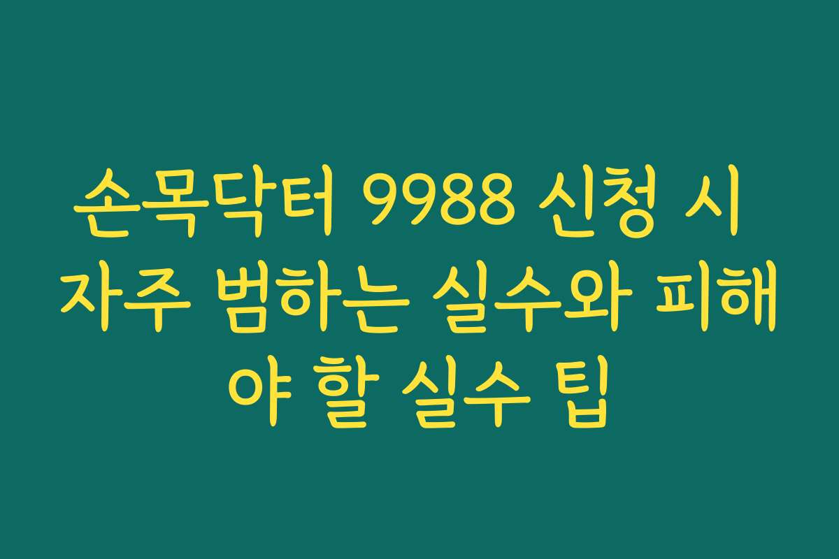 손목닥터 9988 신청 시 자주 범하는 실수와 피해야 할 실수 팁