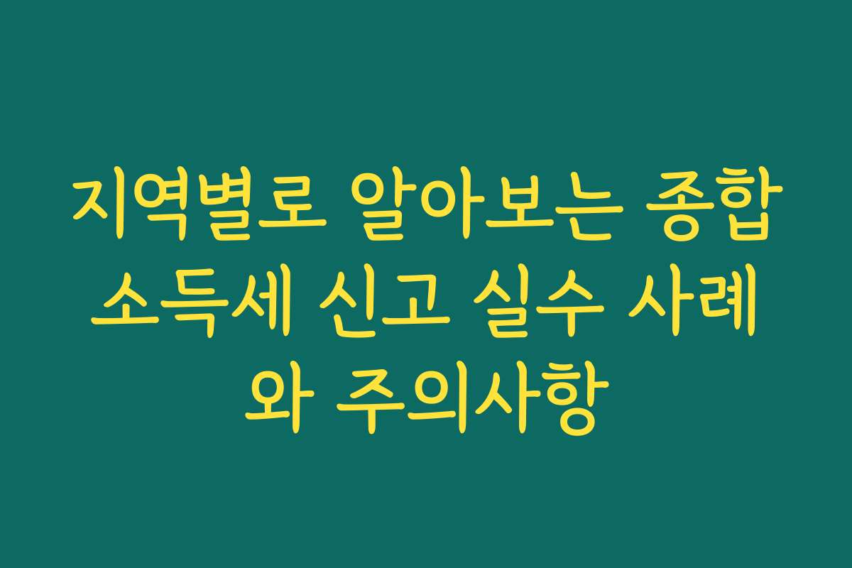 지역별로 알아보는 종합소득세 신고 실수 사례와 주의사항