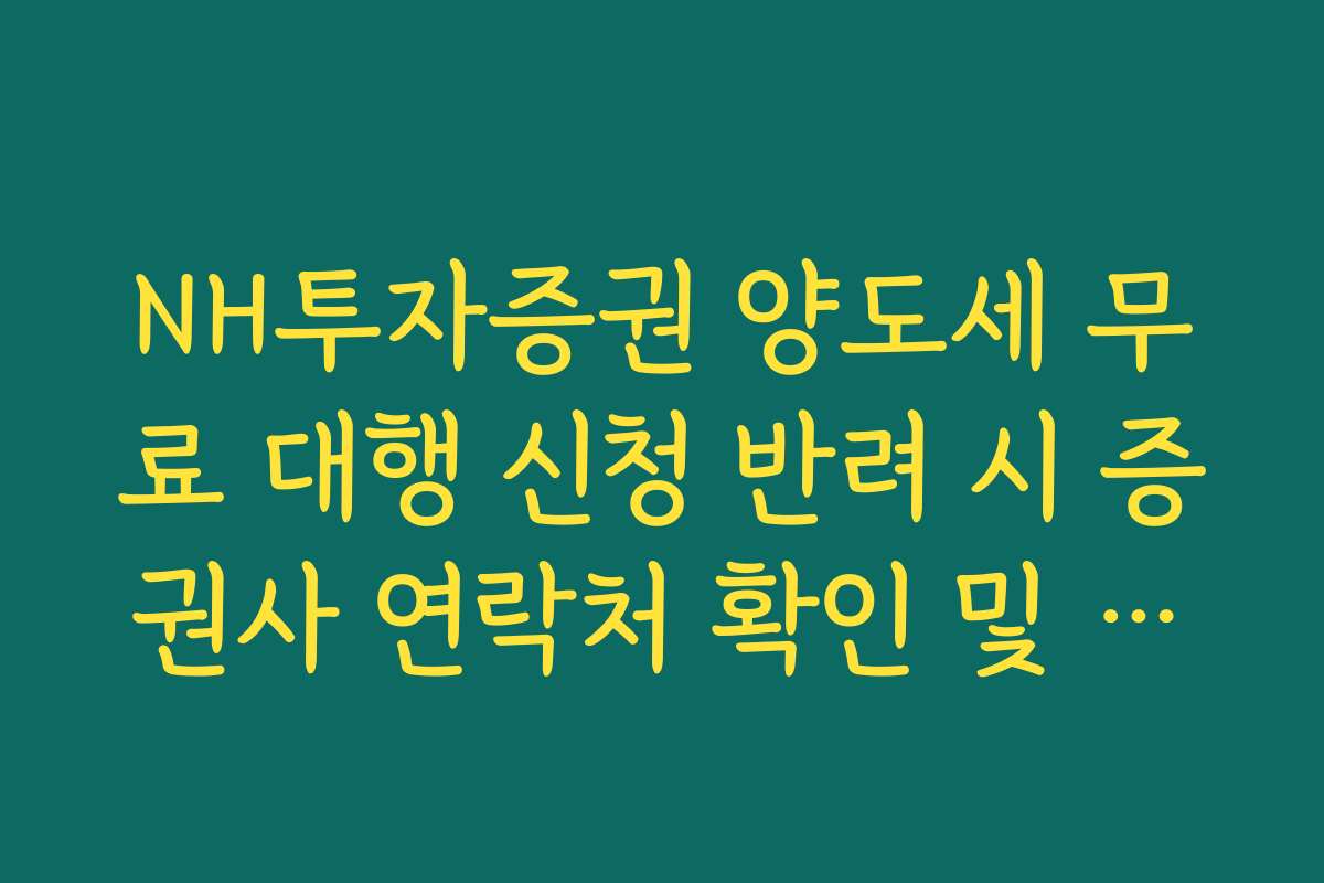 NH투자증권 양도세 무료 대행 신청 반려 시 증권사 연락처 확인 및 수정