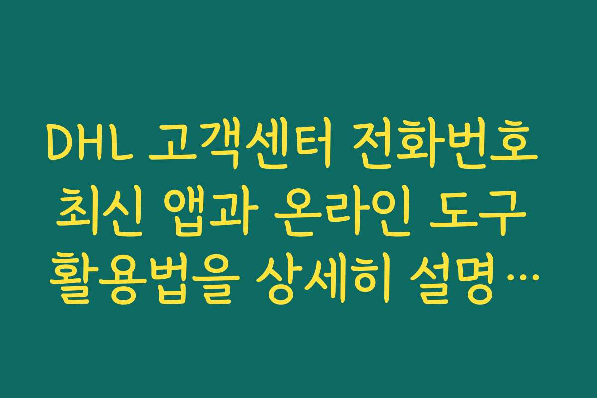 DHL 고객센터 전화번호 최신 앱과 온라인 도구 활용법을 상세히 설명합니다