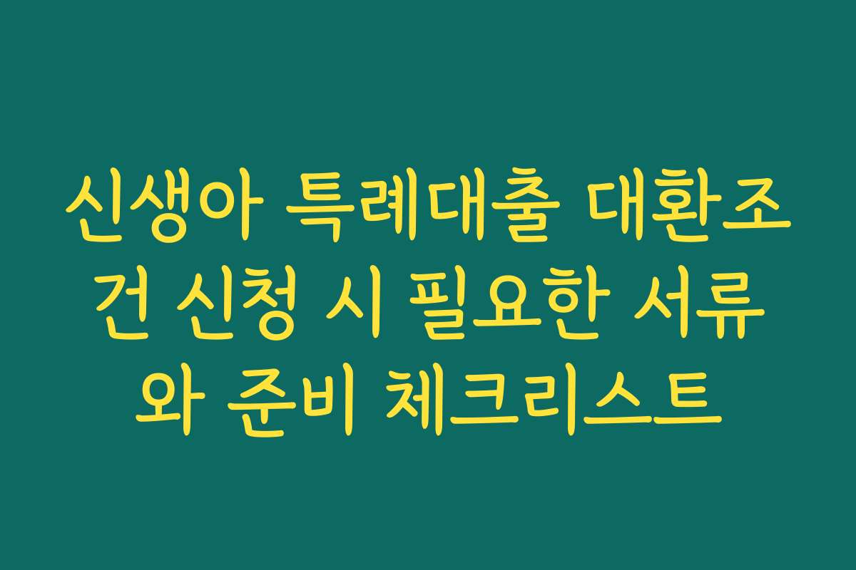 신생아 특례대출 대환조건 신청 시 필요한 서류와 준비 체크리스트