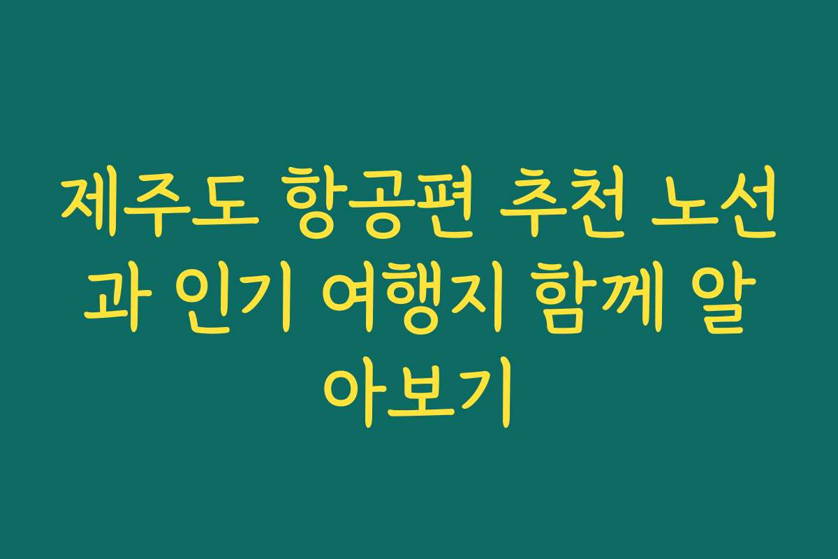 제주도 항공편 추천 노선과 인기 여행지 함께 알아보기