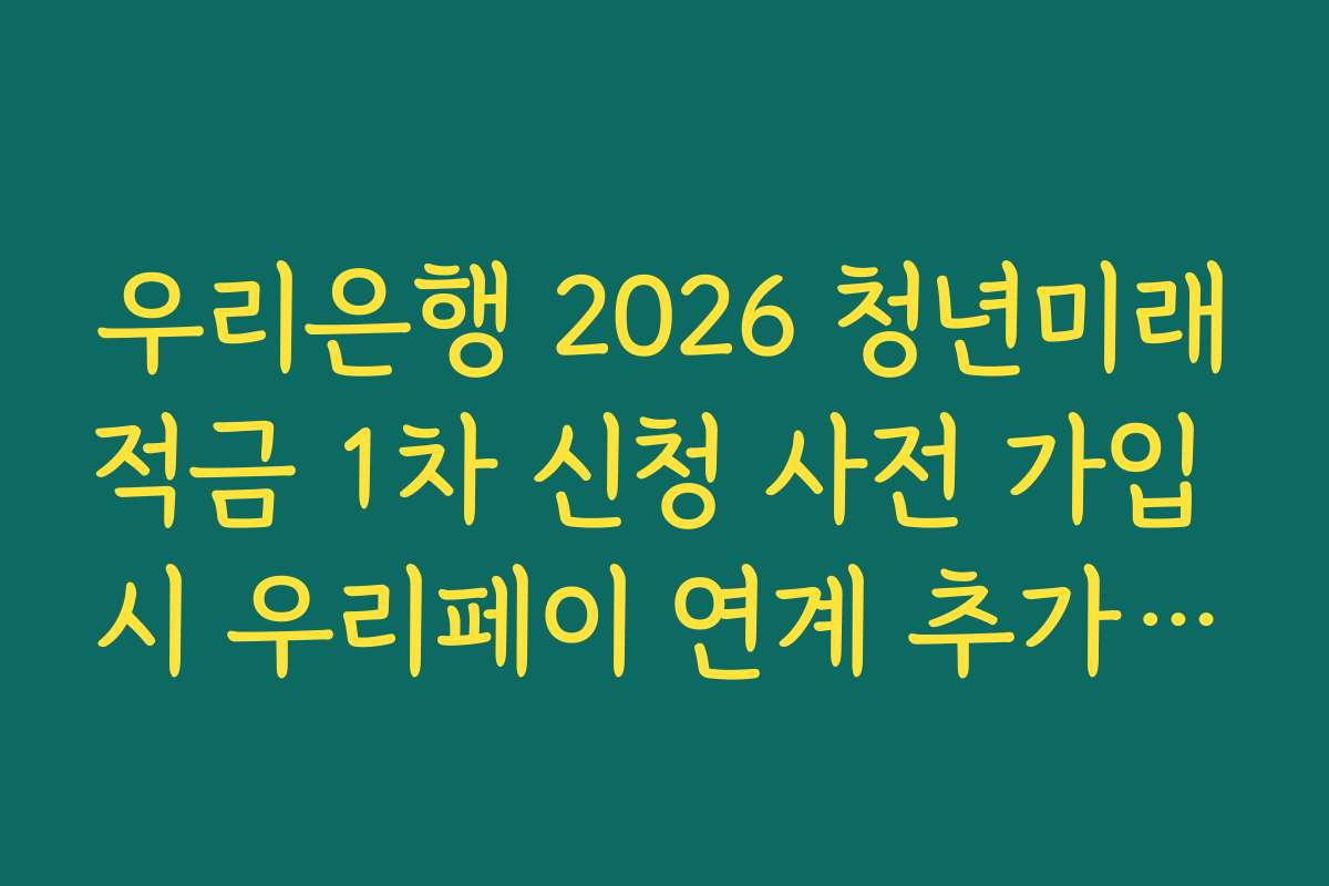 우리은행 2026 청년미래적금 1차 신청 사전 가입 시 우리페이 연계 추가 혜택 가이드