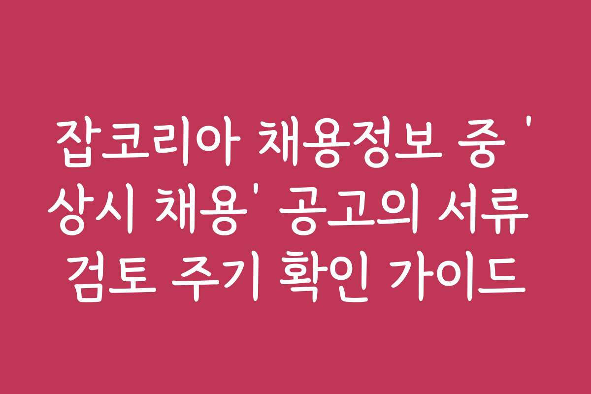 잡코리아 채용정보 중 ‘상시 채용’ 공고의 서류 검토 주기 확인 가이드