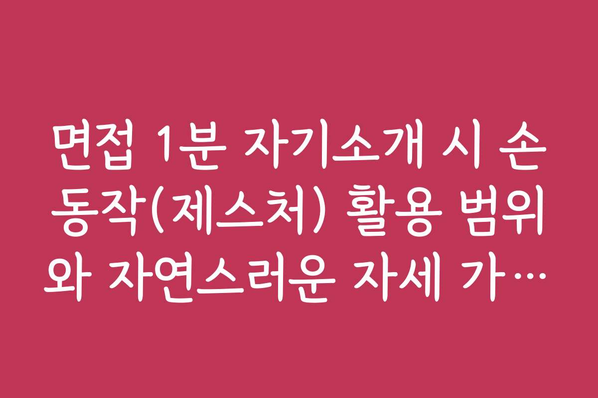 면접 1분 자기소개 시 손동작(제스처) 활용 범위와 자연스러운 자세 가이드