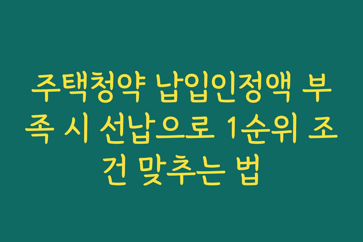 주택청약 납입인정액 부족 시 선납으로 1순위 조건 맞추는 법