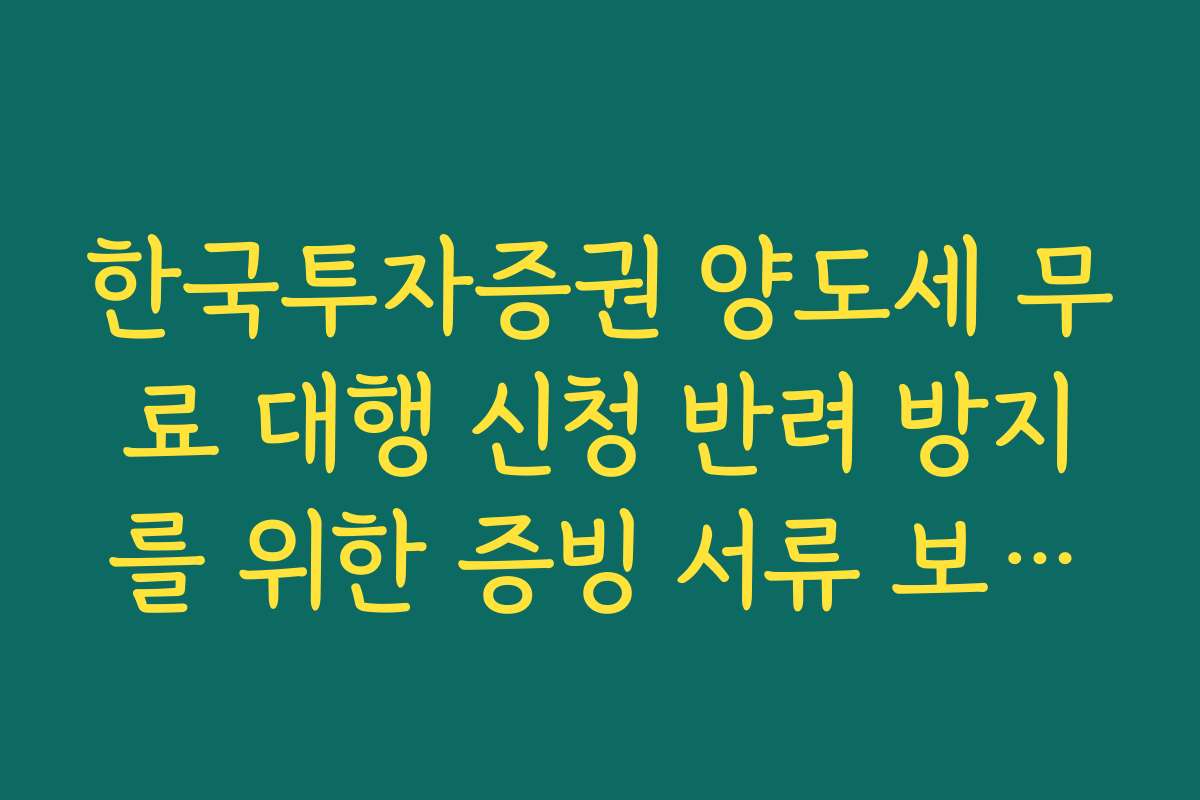 한국투자증권 양도세 무료 대행 신청 반려 방지를 위한 증빙 서류 보완법