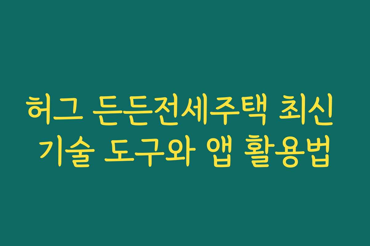 허그 든든전세주택 최신 기술 도구와 앱 활용법