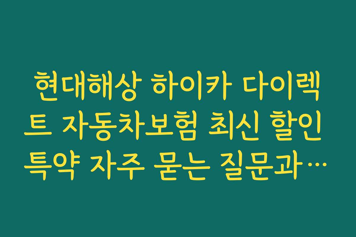 현대해상 하이카 다이렉트 자동차보험 최신 할인 특약 자주 묻는 질문과 답변 정리