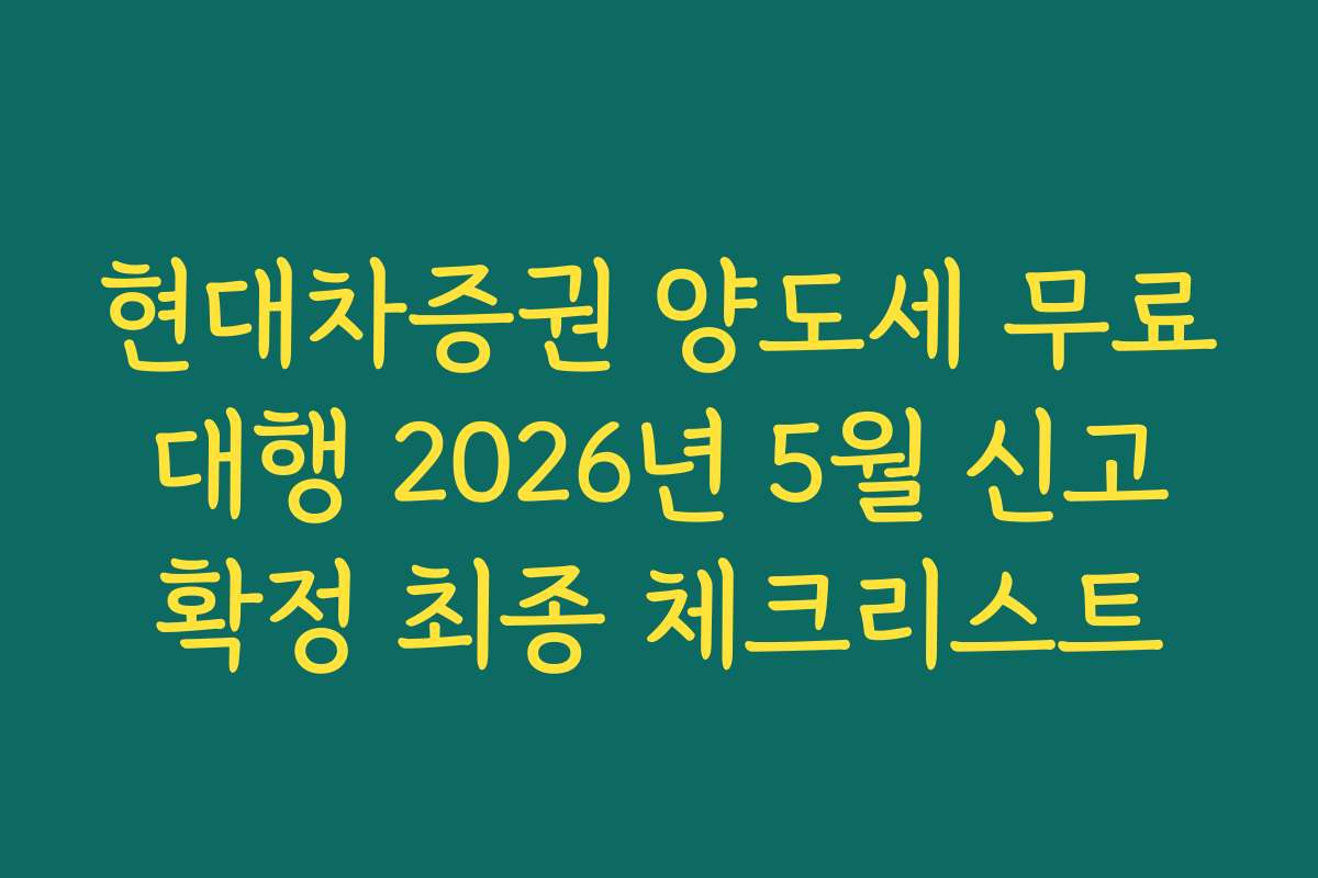 현대차증권 양도세 무료 대행 2026년 5월 신고 확정 최종 체크리스트