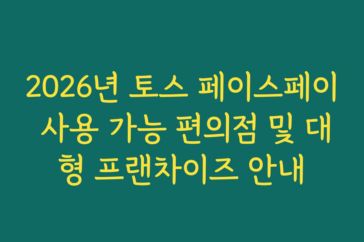 2026년 토스 페이스페이 사용 가능 편의점 및 대형 프랜차이즈 안내