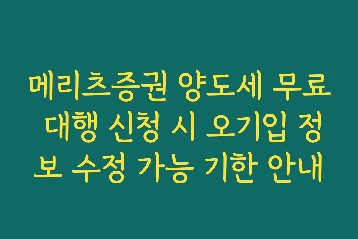 메리츠증권 양도세 무료 대행 신청 시 오기입 정보 수정 가능 기한 안내