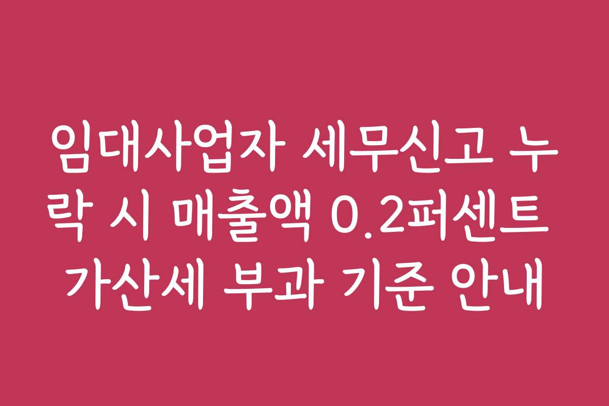 임대사업자 세무신고 누락 시 매출액 0.2퍼센트 가산세 부과 기준 안내