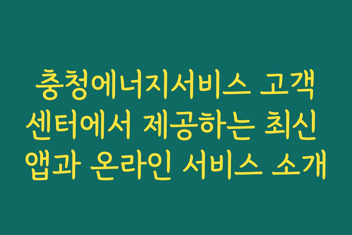 충청에너지서비스 고객센터에서 제공하는 최신 앱과 온라인 서비스 소개