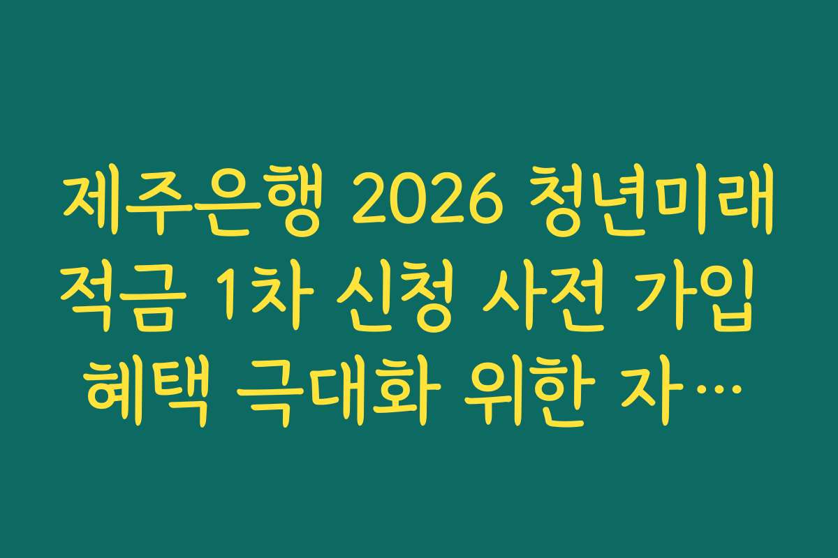 제주은행 2026 청년미래적금 1차 신청 사전 가입 혜택 극대화 위한 자동이체 전략