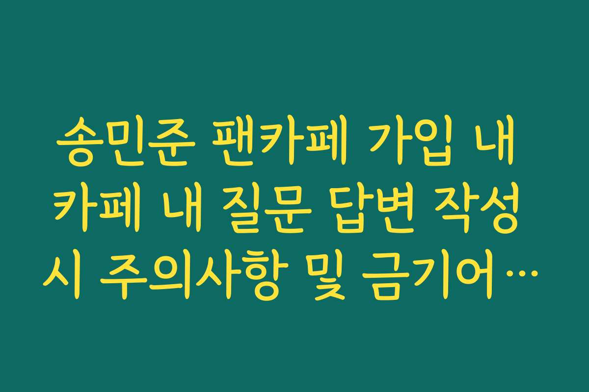 송민준 팬카페 가입 내 카페 내 질문 답변 작성 시 주의사항 및 금기어 가이드