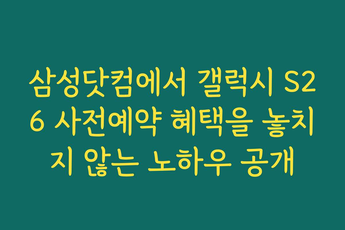 삼성닷컴에서 갤럭시 S26 사전예약 혜택을 놓치지 않는 노하우 공개