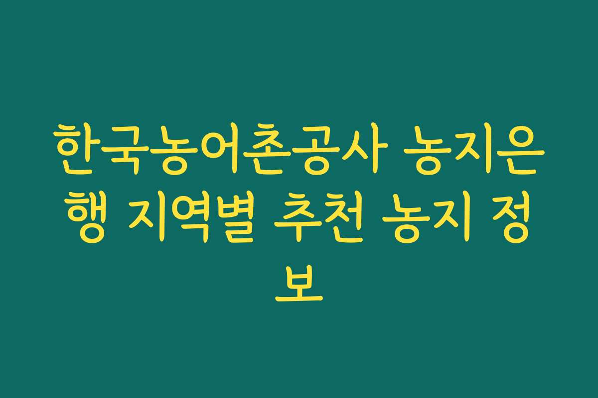 한국농어촌공사 농지은행 지역별 추천 농지 정보