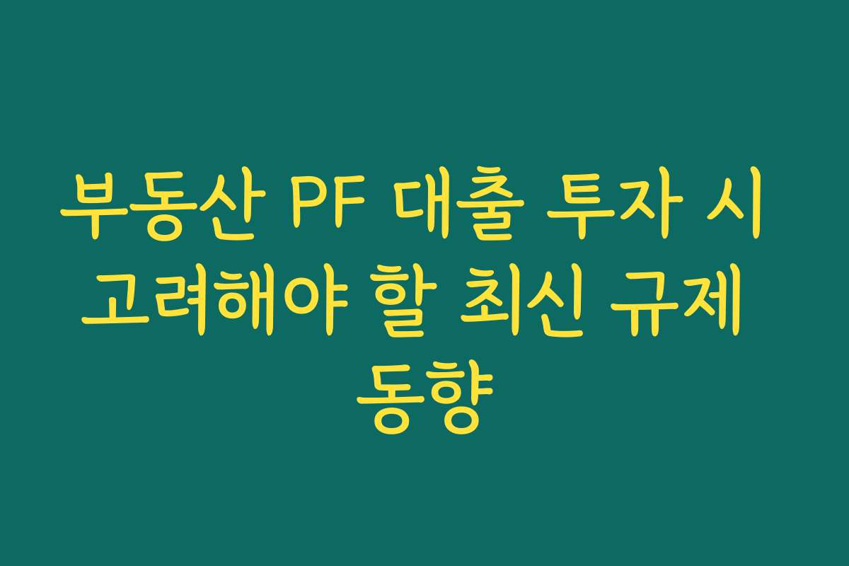 부동산 PF 대출 투자 시 고려해야 할 최신 규제 동향