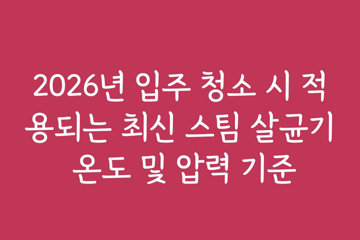 2026년 입주 청소 시 적용되는 최신 스팀 살균기 온도 및 압력 기준