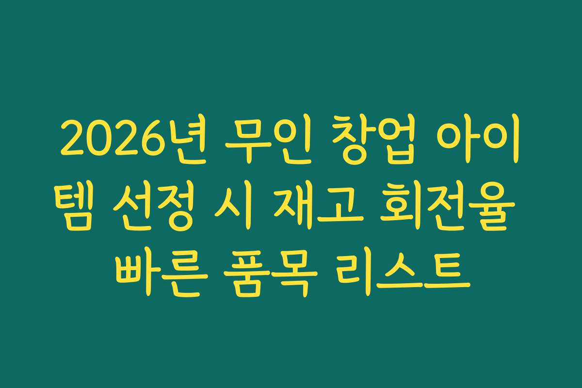 2026년 무인 창업 아이템 선정 시 재고 회전율 빠른 품목 리스트