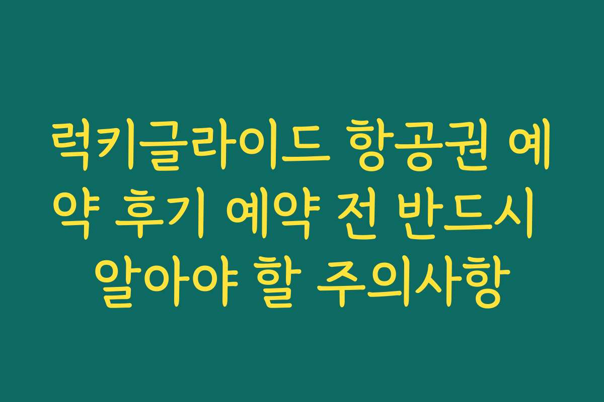 럭키글라이드 항공권 예약 후기 예약 전 반드시 알아야 할 주의사항
