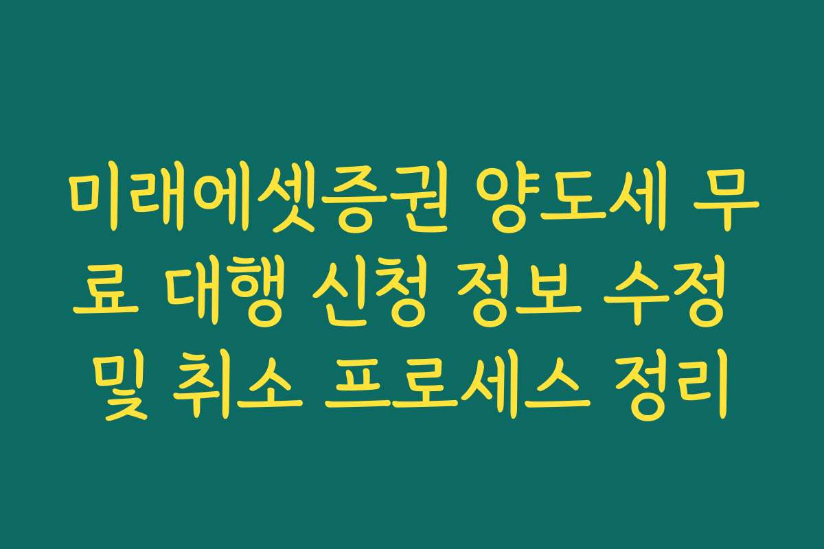 미래에셋증권 양도세 무료 대행 신청 정보 수정 및 취소 프로세스 정리